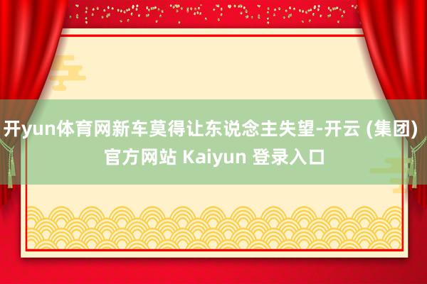 开yun体育网新车莫得让东说念主失望-开云 (集团) 官方网站 Kaiyun 登录入口