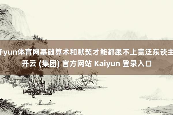 开yun体育网基础算术和默契才能都跟不上宽泛东谈主-开云 (集团) 官方网站 Kaiyun 登录入口