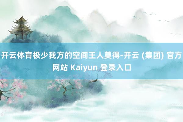 开云体育极少我方的空间王人莫得-开云 (集团) 官方网站 Kaiyun 登录入口