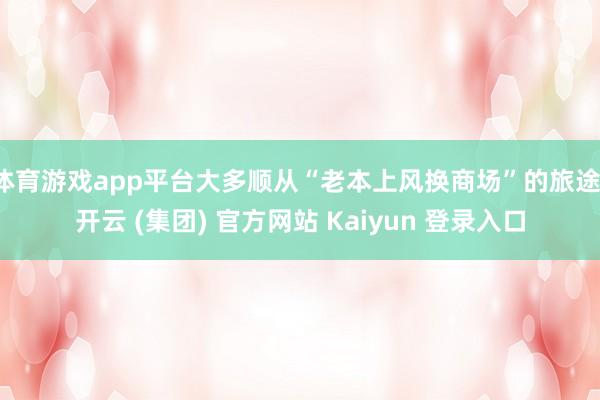 体育游戏app平台大多顺从“老本上风换商场”的旅途-开云 (集团) 官方网站 Kaiyun 登录入口