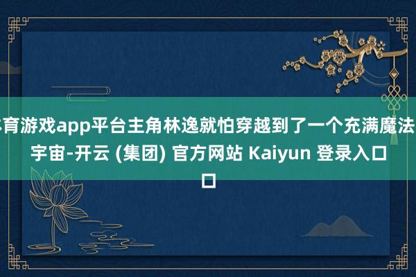 体育游戏app平台主角林逸就怕穿越到了一个充满魔法的宇宙-开云 (集团) 官方网站 Kaiyun 登录入口