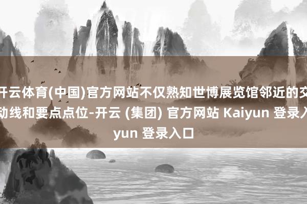 开云体育(中国)官方网站不仅熟知世博展览馆邻近的交通动线和要点点位-开云 (集团) 官方网站 Kaiyun 登录入口