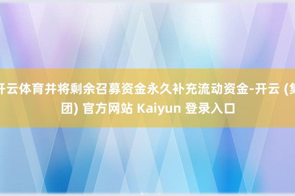 开云体育并将剩余召募资金永久补充流动资金-开云 (集团) 官方网站 Kaiyun 登录入口