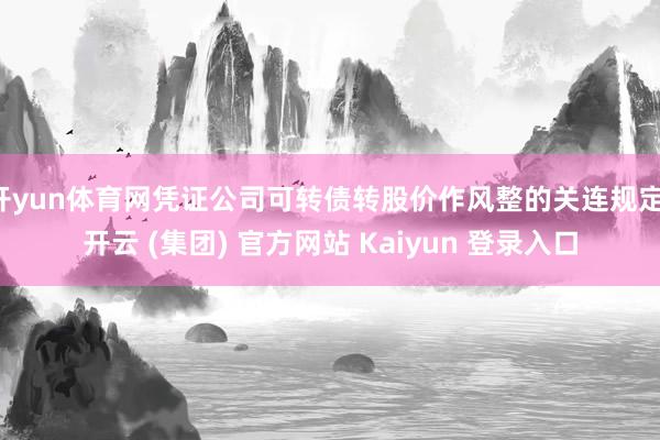 开yun体育网凭证公司可转债转股价作风整的关连规定-开云 (集团) 官方网站 Kaiyun 登录入口