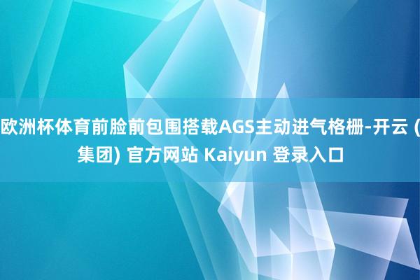 欧洲杯体育前脸前包围搭载AGS主动进气格栅-开云 (集团) 官方网站 Kaiyun 登录入口