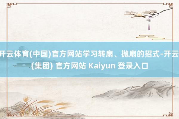 开云体育(中国)官方网站学习转扇、抛扇的招式-开云 (集团) 官方网站 Kaiyun 登录入口