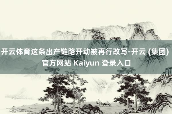 开云体育这条出产链路开动被再行改写-开云 (集团) 官方网站 Kaiyun 登录入口