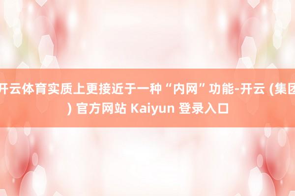 开云体育实质上更接近于一种“内网”功能-开云 (集团) 官方网站 Kaiyun 登录入口
