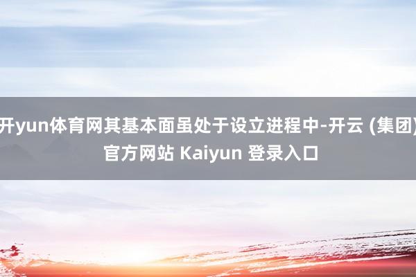 开yun体育网其基本面虽处于设立进程中-开云 (集团) 官方网站 Kaiyun 登录入口