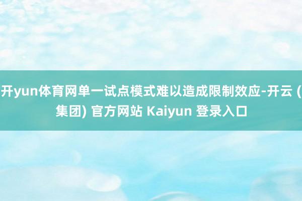 开yun体育网单一试点模式难以造成限制效应-开云 (集团) 官方网站 Kaiyun 登录入口