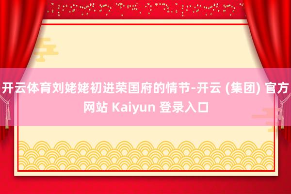 开云体育刘姥姥初进荣国府的情节-开云 (集团) 官方网站 Kaiyun 登录入口