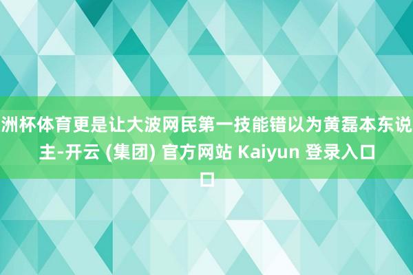 欧洲杯体育更是让大波网民第一技能错以为黄磊本东说念主-开云 (集团) 官方网站 Kaiyun 登录入口
