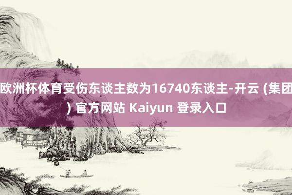 欧洲杯体育受伤东谈主数为16740东谈主-开云 (集团) 官方网站 Kaiyun 登录入口