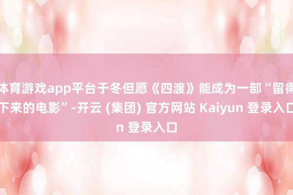 体育游戏app平台于冬但愿《四渡》能成为一部“留得下来的电影”-开云 (集团) 官方网站 Kaiyun 登录入口