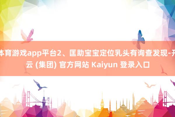 体育游戏app平台2、匡助宝宝定位乳头有询查发现-开云 (集团) 官方网站 Kaiyun 登录入口