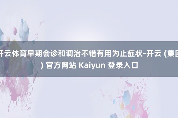 开云体育早期会诊和调治不错有用为止症状-开云 (集团) 官方网站 Kaiyun 登录入口