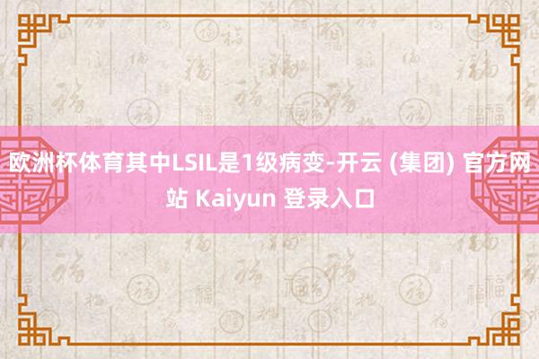 欧洲杯体育其中LSIL是1级病变-开云 (集团) 官方网站 Kaiyun 登录入口