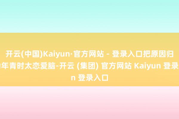 开云(中国)Kaiyun·官方网站 - 登录入口把原因归结为年青时太恋爱脑-开云 (集团) 官方网站 Kaiyun 登录入口