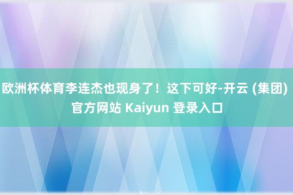 欧洲杯体育李连杰也现身了！这下可好-开云 (集团) 官方网站 Kaiyun 登录入口