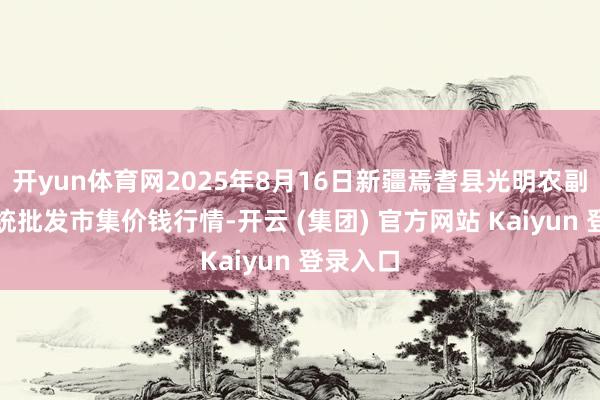 开yun体育网2025年8月16日新疆焉耆县光明农副家具笼统批发市集价钱行情-开云 (集团) 官方网站 Kaiyun 登录入口