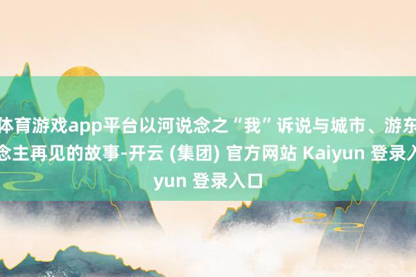 体育游戏app平台以河说念之“我”诉说与城市、游东说念主再见的故事-开云 (集团) 官方网站 Kaiyun 登录入口