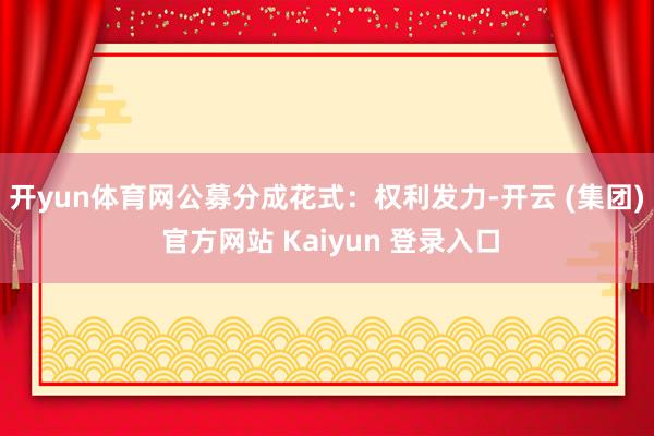开yun体育网　　公募分成花式：权利发力-开云 (集团) 官方网站 Kaiyun 登录入口