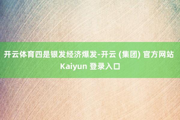 开云体育 四是银发经济爆发-开云 (集团) 官方网站 Kaiyun 登录入口