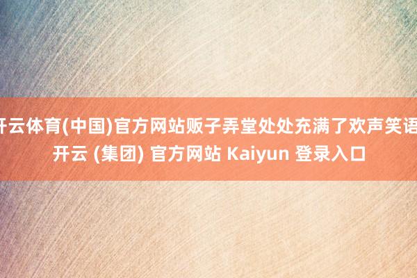 开云体育(中国)官方网站贩子弄堂处处充满了欢声笑语-开云 (集团) 官方网站 Kaiyun 登录入口