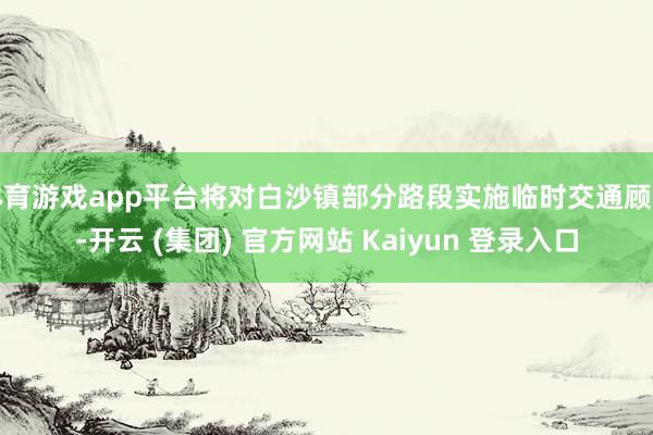 体育游戏app平台将对白沙镇部分路段实施临时交通顾问-开云 (集团) 官方网站 Kaiyun 登录入口