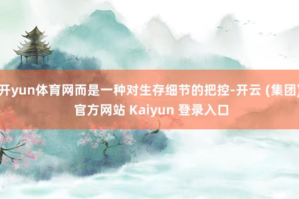 开yun体育网而是一种对生存细节的把控-开云 (集团) 官方网站 Kaiyun 登录入口