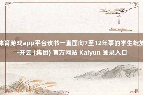 体育游戏app平台该书一直面向7至12年事的学生绽放-开云 (集团) 官方网站 Kaiyun 登录入口