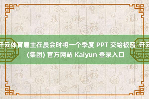 开云体育雇主在晨会时将一个季度 PPT 交给板蓝-开云 (集团) 官方网站 Kaiyun 登录入口