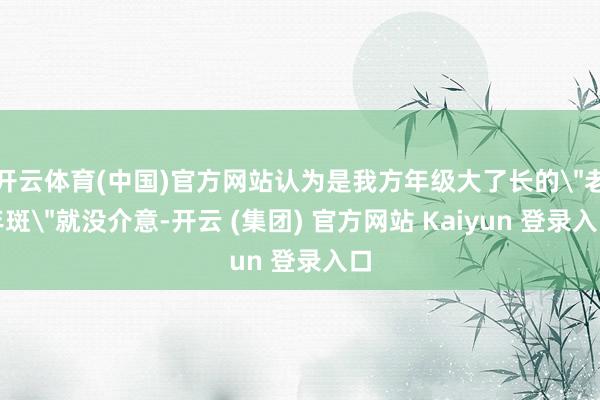 开云体育(中国)官方网站认为是我方年级大了长的