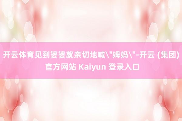 开云体育见到婆婆就亲切地喊