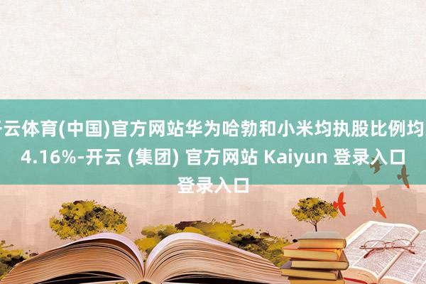 开云体育(中国)官方网站华为哈勃和小米均执股比例均为4.16%-开云 (集团) 官方网站 Kaiyun 登录入口