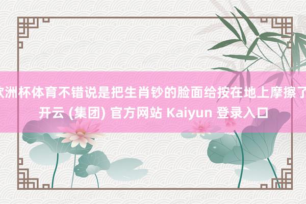 欧洲杯体育不错说是把生肖钞的脸面给按在地上摩擦了-开云 (集团) 官方网站 Kaiyun 登录入口