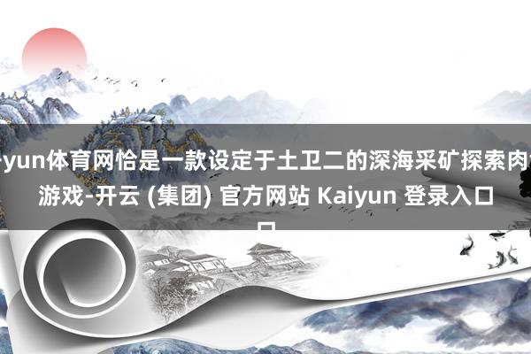 开yun体育网恰是一款设定于土卫二的深海采矿探索肉鸽游戏-开云 (集团) 官方网站 Kaiyun 登录入口