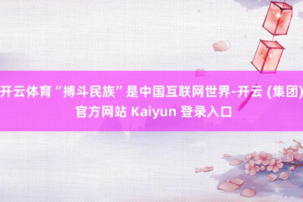 开云体育“搏斗民族”是中国互联网世界-开云 (集团) 官方网站 Kaiyun 登录入口
