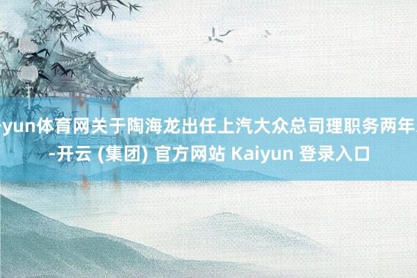 开yun体育网关于陶海龙出任上汽大众总司理职务两年来-开云 (集团) 官方网站 Kaiyun 登录入口
