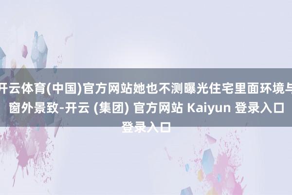 开云体育(中国)官方网站她也不测曝光住宅里面环境与窗外景致-开云 (集团) 官方网站 Kaiyun 登录入口