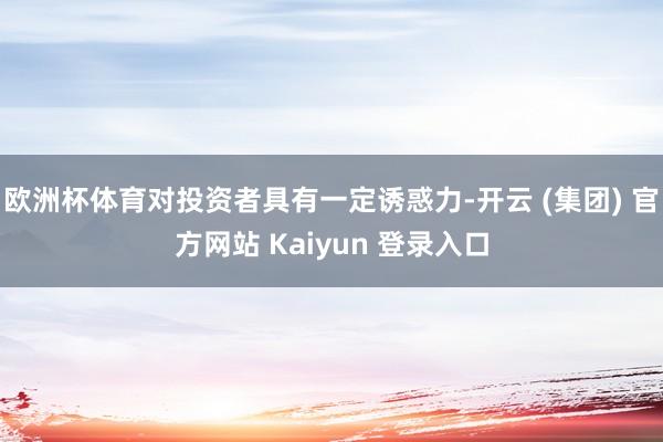 欧洲杯体育对投资者具有一定诱惑力-开云 (集团) 官方网站 Kaiyun 登录入口