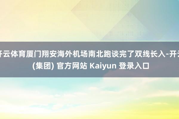 开云体育厦门翔安海外机场南北跑谈完了双线长入-开云 (集团) 官方网站 Kaiyun 登录入口