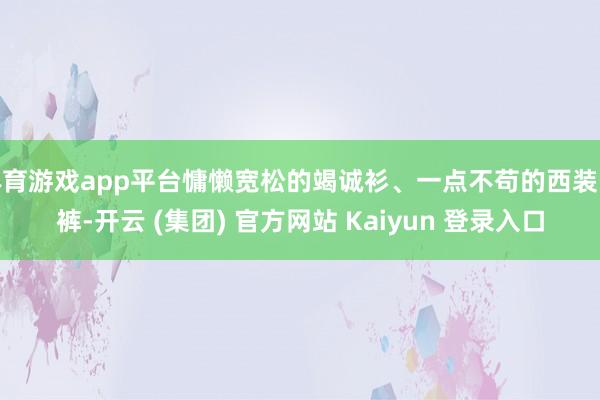 体育游戏app平台慵懒宽松的竭诚衫、一点不苟的西装长裤-开云 (集团) 官方网站 Kaiyun 登录入口