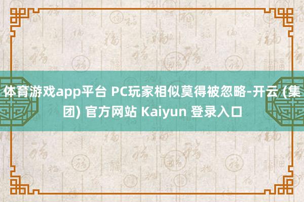体育游戏app平台 PC玩家相似莫得被忽略-开云 (集团) 官方网站 Kaiyun 登录入口
