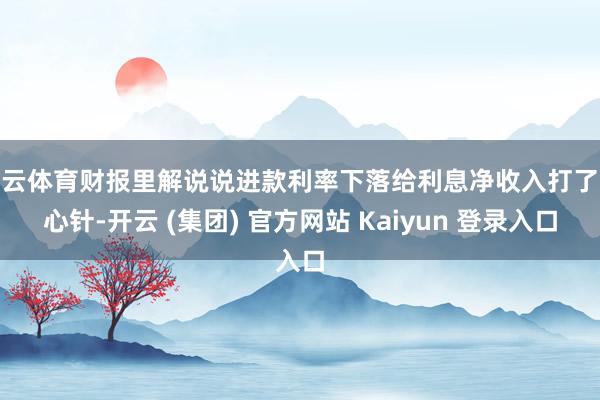 开云体育财报里解说说进款利率下落给利息净收入打了强心针-开云 (集团) 官方网站 Kaiyun 登录入口