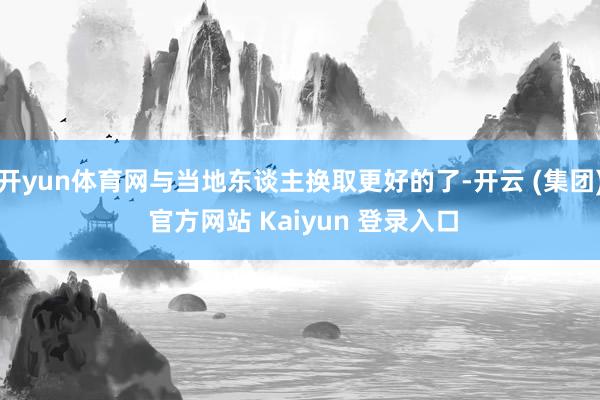 开yun体育网与当地东谈主换取更好的了-开云 (集团) 官方网站 Kaiyun 登录入口