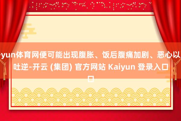 开yun体育网便可能出现腹胀、饭后腹痛加剧、恶心以致吐逆-开云 (集团) 官方网站 Kaiyun 登录入口