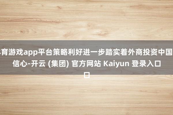 体育游戏app平台策略利好进一步踏实着外商投资中国的信心-开云 (集团) 官方网站 Kaiyun 登录入口