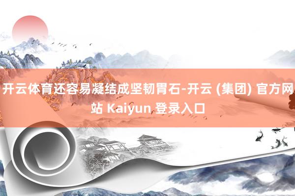 开云体育还容易凝结成坚韧胃石-开云 (集团) 官方网站 Kaiyun 登录入口