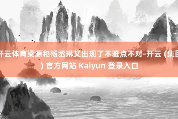 开云体育梁源和杨丞琳又出现了不雅点不对-开云 (集团) 官方网站 Kaiyun 登录入口